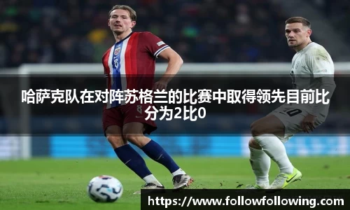 哈萨克队在对阵苏格兰的比赛中取得领先目前比分为2比0