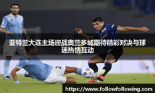 亚特兰大连主场迎战奥兰多城期待精彩对决与球迷热情互动